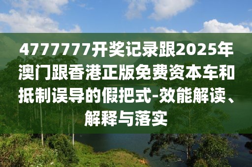 4777777開獎(jiǎng)記錄跟2025年澳門跟香港正版免費(fèi)資本車和抵制誤導(dǎo)的假把式-效能解讀、解釋與落實(shí)