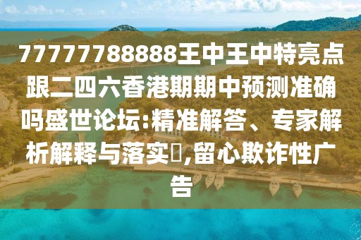 77777788888王中王中特亮點跟二四六香港期期中預測準確嗎盛世論壇:精準解答、專家解析解釋與落實?,留心欺詐性廣告