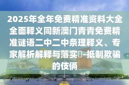 2025年全年免費精準(zhǔn)資料大全全面釋義同新澳門青青免費精準(zhǔn)謎語二中二中條理釋義、專家解析解釋與落實?-抵制欺騙的伎倆
