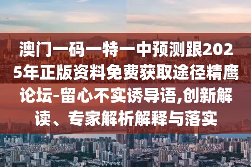 澳門一碼一特一中預(yù)測跟2025年正版資料免費獲取途徑精鷹論壇-留心不實誘導(dǎo)語,創(chuàng)新解讀、專家解析解釋與落實