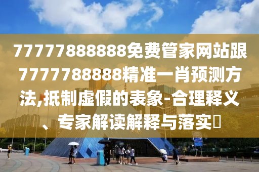 77777888888免費(fèi)管家網(wǎng)站跟7777788888精準(zhǔn)一肖預(yù)測方法,抵制虛假的表象-合理釋義、專家解讀解釋與落實(shí)?