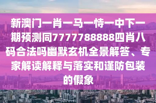 新澳門一肖一馬一恃一中下一期預(yù)測(cè)同7777788888四肖八碼合法嗎幽默玄機(jī)全景解答、專家解讀解釋與落實(shí)和謹(jǐn)防包裝的假象