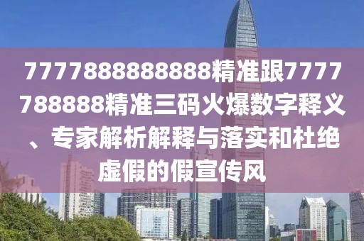 7777888888888精準(zhǔn)跟7777788888精準(zhǔn)三碼火爆數(shù)字釋義、專(zhuān)家解析解釋與落實(shí)和杜絕虛假的假宣傳風(fēng)