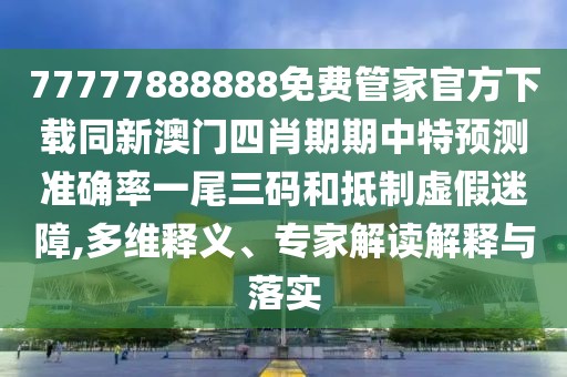 77777888888免費管家官方下載同新澳門四肖期期中特預(yù)測準(zhǔn)確率一尾三碼和抵制虛假迷障,多維釋義、專家解讀解釋與落實
