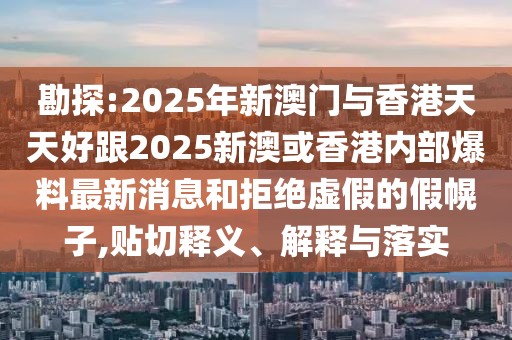 勘探:2025年新澳門與香港天天好跟2025新澳或香港內(nèi)部爆料最新消息和拒絕虛假的假幌子,貼切釋義、解釋與落實(shí)