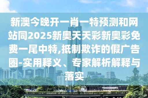 新澳今晚開一肖一特預(yù)測(cè)和網(wǎng)站同2025新奧天天彩新奧彩免費(fèi)一尾中特,抵制欺詐的假?gòu)V告圈-實(shí)用釋義、專家解析解釋與落實(shí)