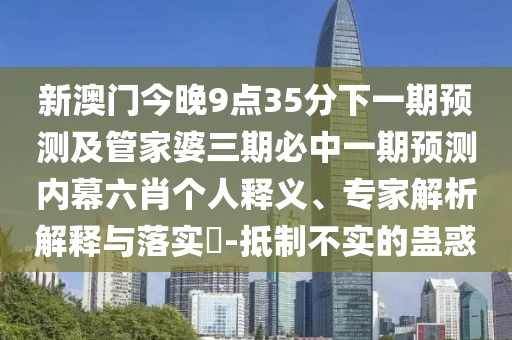 新澳門今晚9點(diǎn)35分下一期預(yù)測及管家婆三期必中一期預(yù)測內(nèi)幕六肖個人釋義、專家解析解釋與落實?-抵制不實的蠱惑