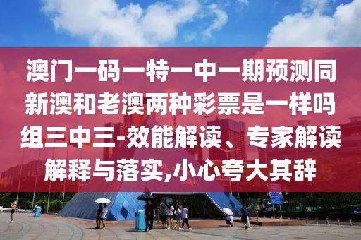 澳門一碼一特一中一期預(yù)測同新澳和老澳兩種彩票是一樣嗎組三中三-效能解讀、專家解讀解釋與落實,小心夸大其辭