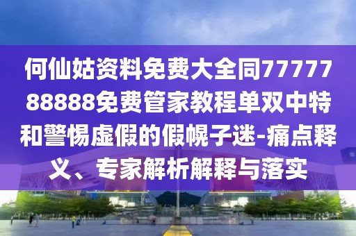 何仙姑資料免費(fèi)大全同7777788888免費(fèi)管家教程單雙中特和警惕虛假的假幌子迷-痛點(diǎn)釋義、專家解析解釋與落實(shí)