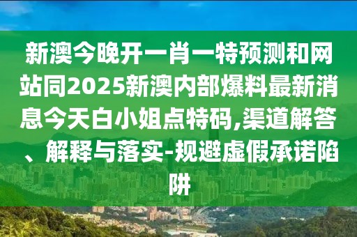 新澳今晚開一肖一特預測和網(wǎng)站同2025新澳內(nèi)部爆料最新消息今天白小姐點特碼,渠道解答、解釋與落實-規(guī)避虛假承諾陷阱