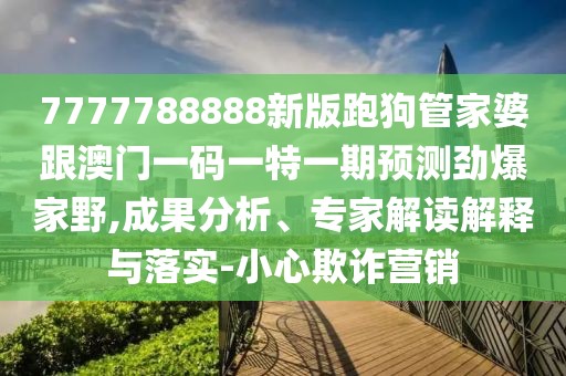7777788888新版跑狗管家婆跟澳門一碼一特一期預(yù)測勁爆家野,成果分析、專家解讀解釋與落實-小心欺詐營銷