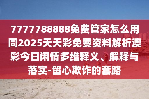 7777788888免費(fèi)管家怎么用同2025天天彩免費(fèi)資料解析澳彩今日閑情多維釋義、解釋與落實-留心欺詐的套路