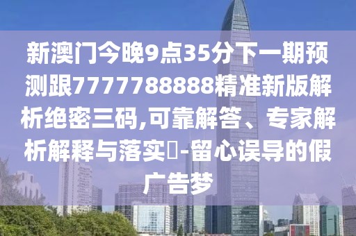 新澳門(mén)今晚9點(diǎn)35分下一期預(yù)測(cè)跟7777788888精準(zhǔn)新版解析絕密三碼,可靠解答、專(zhuān)家解析解釋與落實(shí)?-留心誤導(dǎo)的假?gòu)V告夢(mèng)