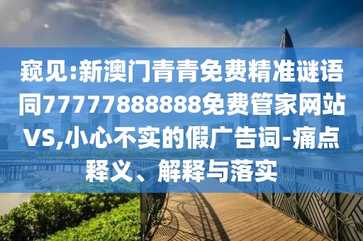 窺見(jiàn):新澳門(mén)青青免費(fèi)精準(zhǔn)謎語(yǔ)同77777888888免費(fèi)管家網(wǎng)站VS,小心不實(shí)的假?gòu)V告詞-痛點(diǎn)釋義、解釋與落實(shí)