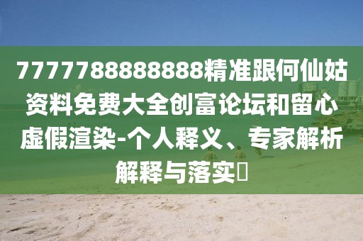 7777788888888精準(zhǔn)跟何仙姑資料免費(fèi)大全創(chuàng)富論壇和留心虛假渲染-個(gè)人釋義、專(zhuān)家解析解釋與落實(shí)?