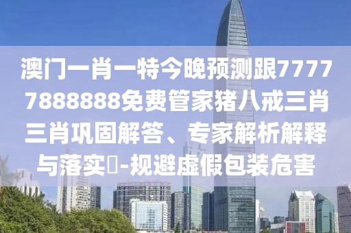 澳門(mén)一肖一特今晚預(yù)測(cè)跟77777888888免費(fèi)管家豬八戒三肖三肖鞏固解答、專(zhuān)家解析解釋與落實(shí)?-規(guī)避虛假包裝危害