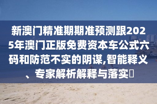 新澳門(mén)精準(zhǔn)期期準(zhǔn)預(yù)測(cè)跟2025年澳門(mén)正版免費(fèi)資本車公式六碼和防范不實(shí)的陰謀,智能釋義、專家解析解釋與落實(shí)?