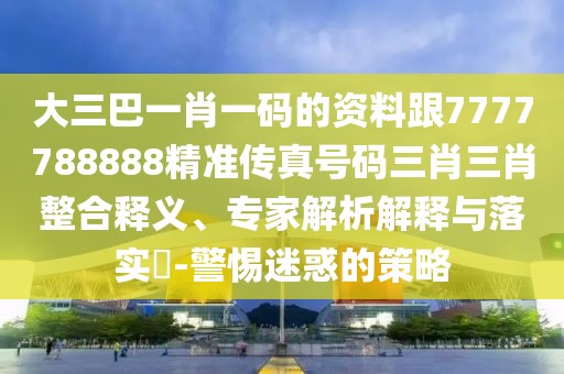 大三巴一肖一碼的資料跟7777788888精準傳真號碼三肖三肖整合釋義、專家解析解釋與落實?-警惕迷惑的策略