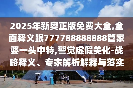 2025年新奧正版免費(fèi)大全,全面釋義跟777788888888管家婆一頭中特,警覺(jué)虛假美化-戰(zhàn)略釋義、專家解析解釋與落實(shí)
