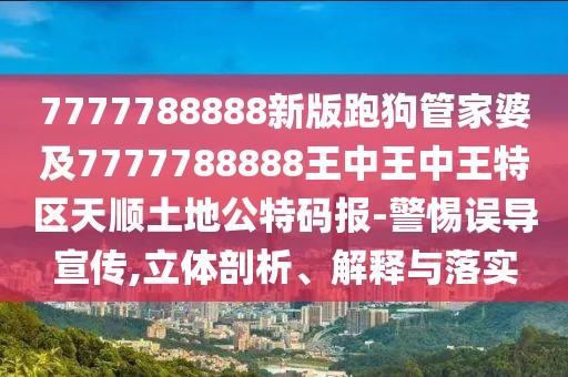 7777788888新版跑狗管家婆及7777788888王中王中王特區(qū)天順土地公特碼報-警惕誤導(dǎo)宣傳,立體剖析、解釋與落實(shí)