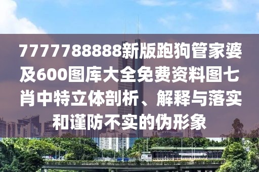 7777788888新版跑狗管家婆及600圖庫(kù)大全免費(fèi)資料圖七肖中特立體剖析、解釋與落實(shí)和謹(jǐn)防不實(shí)的偽形象