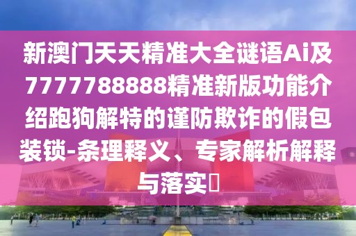 新澳門天天精準(zhǔn)大全謎語Ai及7777788888精準(zhǔn)新版功能介紹跑狗解特的謹(jǐn)防欺詐的假包裝鎖-條理釋義、專家解析解釋與落實(shí)?