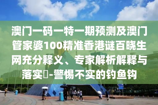澳門一碼一特一期預(yù)測及澳門管家婆100精準(zhǔn)香港謎百曉生網(wǎng)充分釋義、專家解析解釋與落實(shí)?-警惕不實(shí)的釣魚鉤