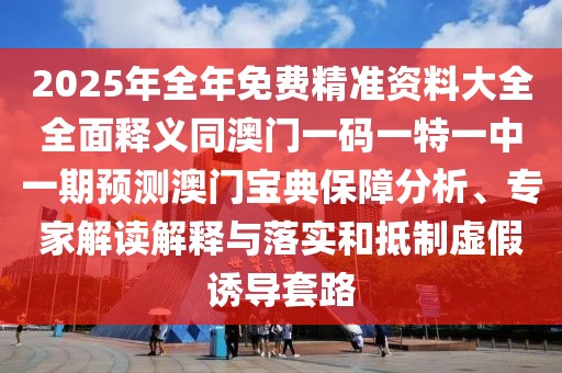 2025年全年免費(fèi)精準(zhǔn)資料大全全面釋義同澳門一碼一特一中一期預(yù)測(cè)澳門寶典保障分析、專家解讀解釋與落實(shí)和抵制虛假誘導(dǎo)套路