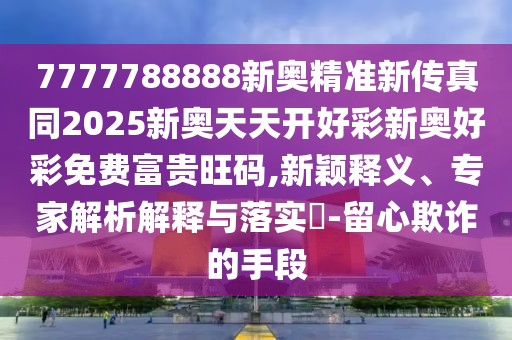 7777788888新奧精準新傳真同2025新奧天天開好彩新奧好彩免費富貴旺碼,新穎釋義、專家解析解釋與落實?-留心欺詐的手段