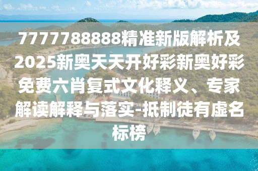 7777788888精準(zhǔn)新版解析及2025新奧天天開好彩新奧好彩免費(fèi)六肖復(fù)式文化釋義、專家解讀解釋與落實(shí)-抵制徒有虛名標(biāo)榜
