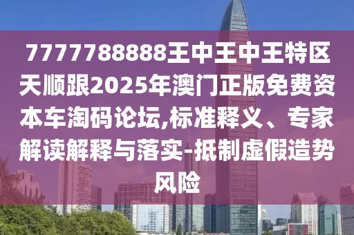 7777788888王中王中王特區(qū)天順跟2025年澳門正版免費(fèi)資本車淘碼論壇,標(biāo)準(zhǔn)釋義、專家解讀解釋與落實(shí)-抵制虛假造勢風(fēng)險(xiǎn)