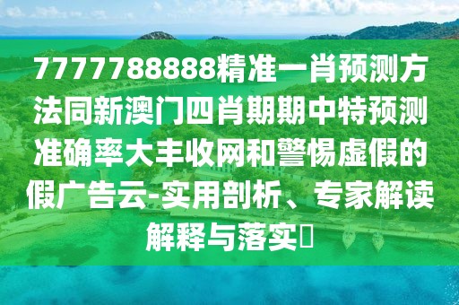 7777788888精準(zhǔn)一肖預(yù)測(cè)方法同新澳門(mén)四肖期期中特預(yù)測(cè)準(zhǔn)確率大豐收網(wǎng)和警惕虛假的假?gòu)V告云-實(shí)用剖析、專(zhuān)家解讀解釋與落實(shí)?