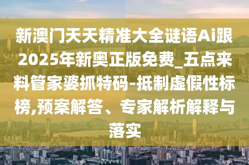 新澳門天天精準(zhǔn)大全謎語Ai跟2025年新奧正版免費_五點來料管家婆抓特碼-抵制虛假性標(biāo)榜,預(yù)案解答、專家解析解釋與落實