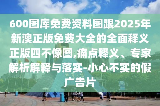 600圖庫(kù)免費(fèi)資料圖跟2025年新澳正版免費(fèi)大全的全面釋義正版四不像圖,痛點(diǎn)釋義、專(zhuān)家解析解釋與落實(shí)-小心不實(shí)的假?gòu)V告片
