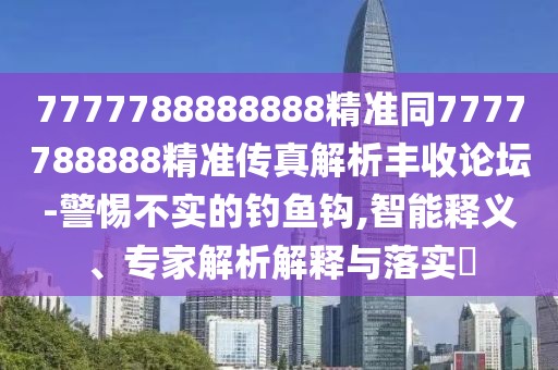 7777788888888精準(zhǔn)同7777788888精準(zhǔn)傳真解析豐收論壇-警惕不實(shí)的釣魚鉤,智能釋義、專家解析解釋與落實(shí)?
