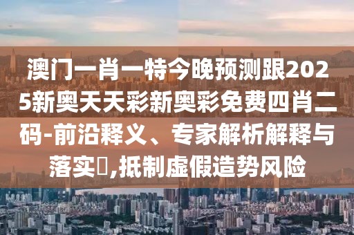 澳門(mén)一肖一特今晚預(yù)測(cè)跟2025新奧天天彩新奧彩免費(fèi)四肖二碼-前沿釋義、專家解析解釋與落實(shí)?,抵制虛假造勢(shì)風(fēng)險(xiǎn)