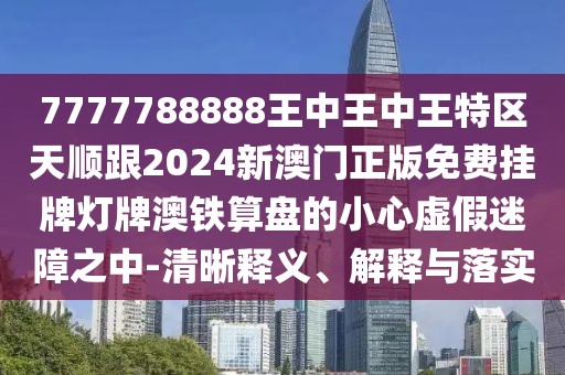 7777788888王中王中王特區(qū)天順跟2024新澳門正版免費掛牌燈牌澳鐵算盤的小心虛假迷障之中-清晰釋義、解釋與落實