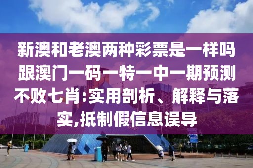 新澳和老澳兩種彩票是一樣嗎跟澳門一碼一特一中一期預測不敗七肖:實用剖析、解釋與落實,抵制假信息誤導
