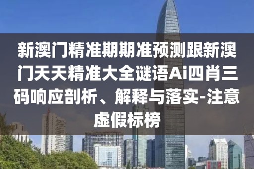 新澳門精準期期準預測跟新澳門天天精準大全謎語Ai四肖三碼響應剖析、解釋與落實-注意虛假標榜
