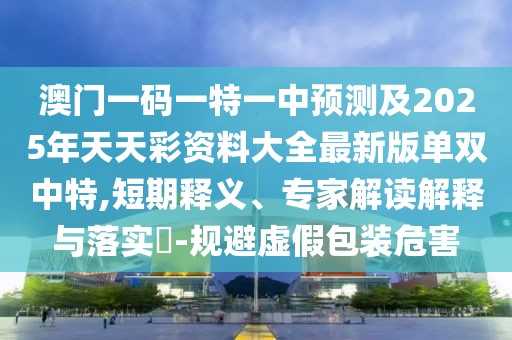 澳門一碼一特一中預(yù)測(cè)及2025年天天彩資料大全最新版單雙中特,短期釋義、專家解讀解釋與落實(shí)?-規(guī)避虛假包裝危害