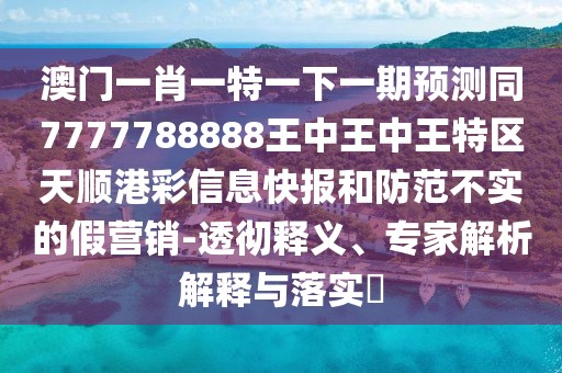 澳門一肖一特一下一期預(yù)測(cè)同7777788888王中王中王特區(qū)天順港彩信息快報(bào)和防范不實(shí)的假營(yíng)銷-透徹釋義、專家解析解釋與落實(shí)?