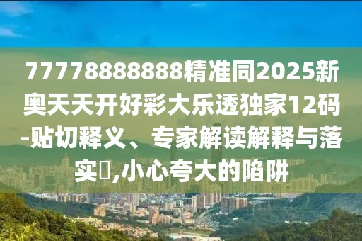77778888888精準(zhǔn)同2025新奧天天開(kāi)好彩大樂(lè)透獨(dú)家12碼-貼切釋義、專(zhuān)家解讀解釋與落實(shí)?,小心夸大的陷阱