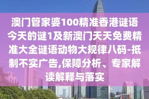 澳門(mén)管家婆100精準(zhǔn)香港謎語(yǔ)今天的謎1及新澳門(mén)天天免費(fèi)精準(zhǔn)大全謎語(yǔ)動(dòng)物大規(guī)律八碼-抵制不實(shí)廣告,保障分析、專(zhuān)家解讀解釋與落實(shí)