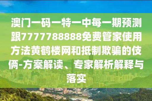 澳門一碼一特一中每一期預(yù)測跟7777788888免費管家使用方法黃鶴樓網(wǎng)和抵制欺騙的伎倆-方案解讀、專家解析解釋與落實