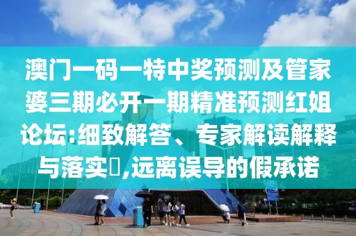澳門一碼一特中獎預(yù)測及管家婆三期必開一期精準(zhǔn)預(yù)測紅姐論壇:細(xì)致解答、專家解讀解釋與落實?,遠(yuǎn)離誤導(dǎo)的假承諾