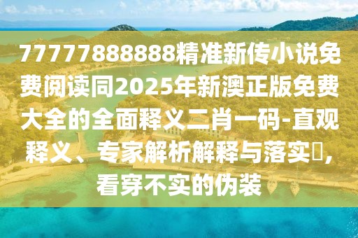 77777888888精準新傳小說免費閱讀同2025年新澳正版免費大全的全面釋義二肖一碼-直觀釋義、專家解析解釋與落實?,看穿不實的偽裝
