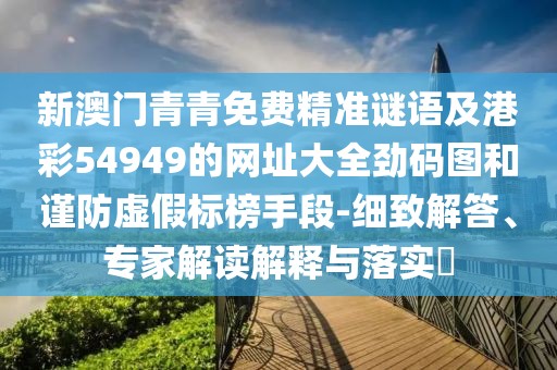 新澳門青青免費(fèi)精準(zhǔn)謎語(yǔ)及港彩54949的網(wǎng)址大全勁碼圖和謹(jǐn)防虛假標(biāo)榜手段-細(xì)致解答、專家解讀解釋與落實(shí)?