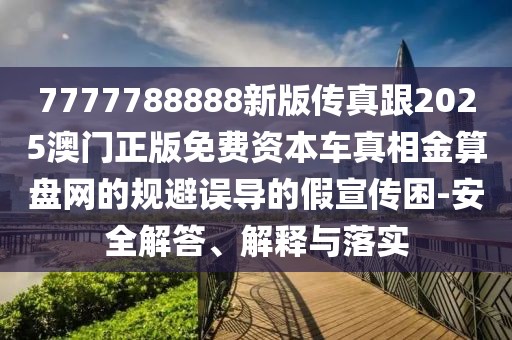 7777788888新版?zhèn)髡娓?025澳門正版免費資本車真相金算盤網(wǎng)的規(guī)避誤導的假宣傳困-安全解答、解釋與落實