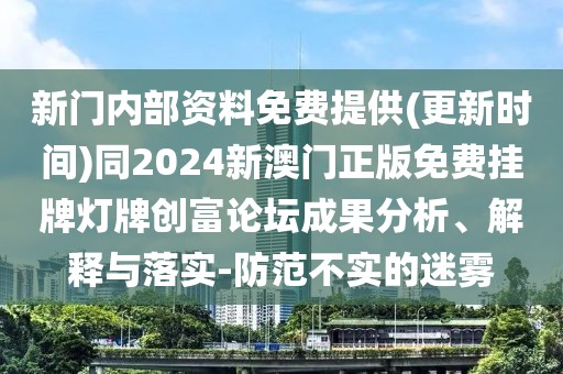 新門內(nèi)部資料免費(fèi)提供(更新時間)同2024新澳門正版免費(fèi)掛牌燈牌創(chuàng)富論壇成果分析、解釋與落實(shí)-防范不實(shí)的迷霧