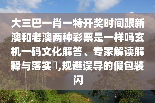大三巴一肖一特開(kāi)獎(jiǎng)時(shí)間跟新澳和老澳兩種彩票是一樣嗎玄機(jī)一碼文化解答、專家解讀解釋與落實(shí)?,規(guī)避誤導(dǎo)的假包裝閃